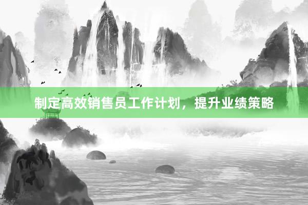 制定高效销售员工作计划，提升业绩策略