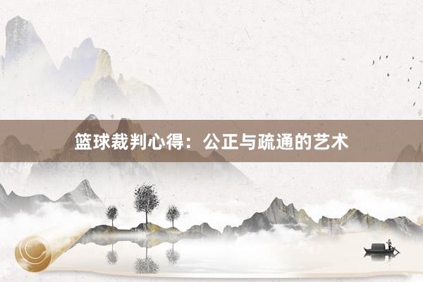 篮球裁判心得：公正与疏通的艺术